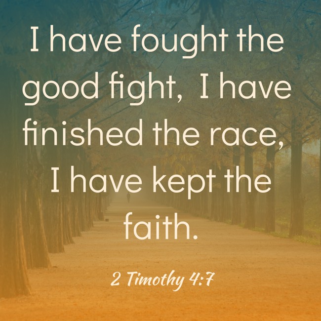 I have fought the good fight, I have finished the race, I have kept the faith. - 2 Timothy 4:7