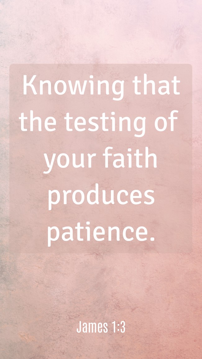 Knowing that the testing of your faith produces patience. - James 1:3