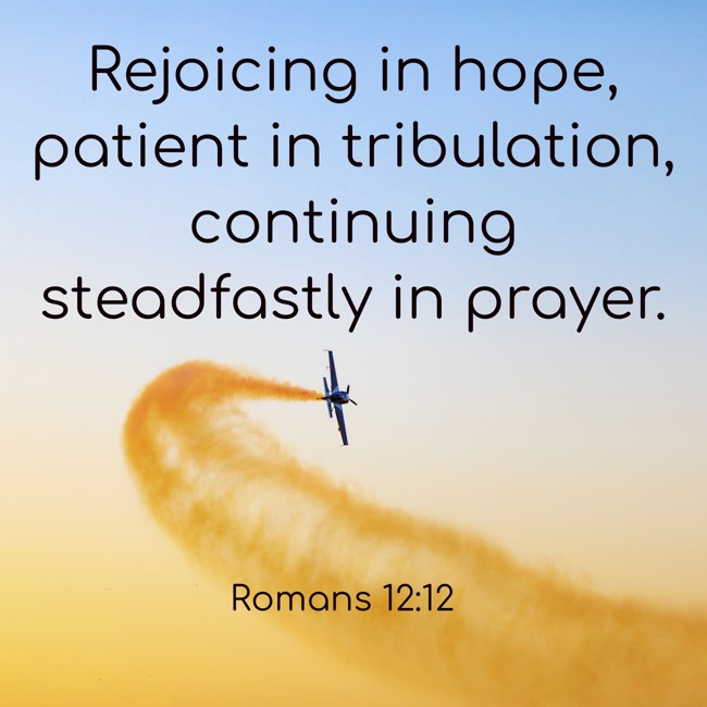 Rejoicing in hope, patient in tribulation, continuing steadfastly in prayer. - Romans 12:12