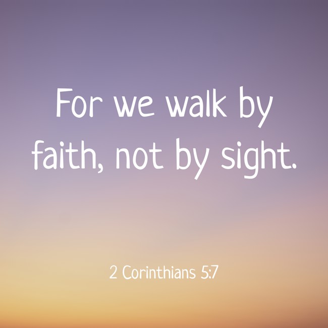 For we walk by faith, not by sight. - 2 Corinthians 5:7