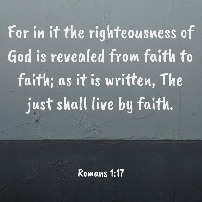 For in it the righteousness of God is revealed from faith to faith; as it is written, The just shall live by faith. - Romans 1:17