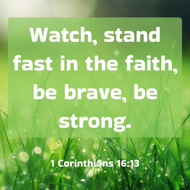 Watch, stand fast in the faith, be brave, be strong. - 1 Corinthians 16:13