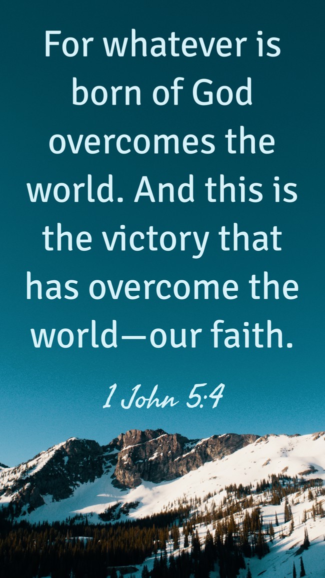 For whatever is born of God overcomes the world. And this is the victory that has overcome the world—our faith. - 1 John 5:4