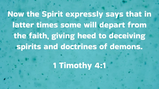 Now the Spirit expressly says that in latter times some will depart from the faith, giving heed to deceiving spirits and doctrines of demons. - 1 Timothy 4:1