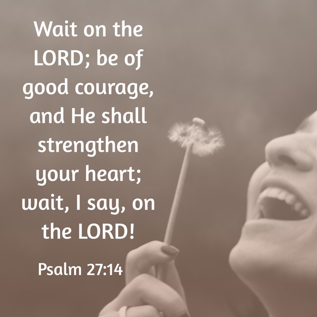 Wait on the LORD; be of good courage, and He shall strengthen your heart; wait, I say, on the LORD! - Psalm 27:14