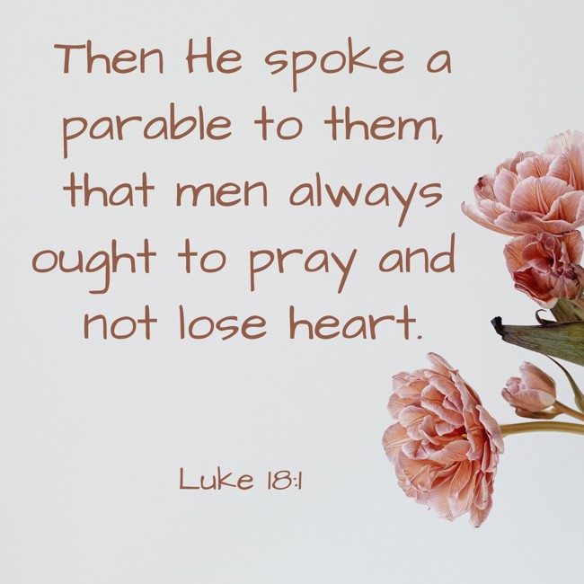 Then He spoke a parable to them, that men always ought to pray and not lose heart. - Luke 18:1