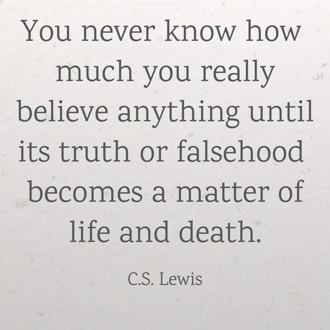 You never know how much you really believe anything until its truth or falsehood becomes a matter of life and death. - C.S. Lewis