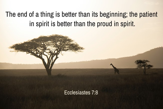 The end of a thing is better than its beginning; the patient in spirit is better than the proud in spirit. - Ecclesiastes 7:8