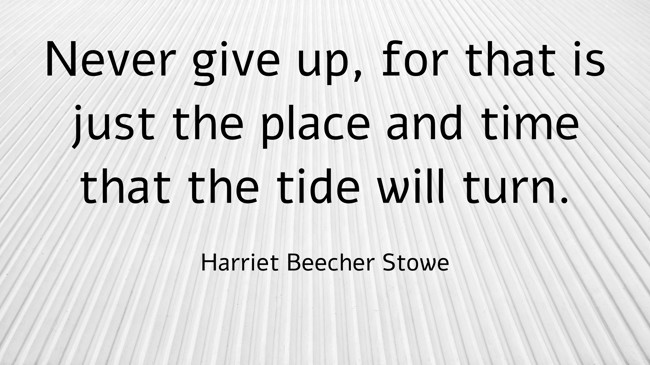 Never give up, for that is just the place and time that the tide will turn. - Harriet Beecher Stowe