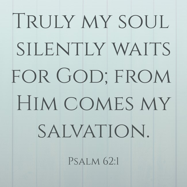 Truly my soul silently waits for God; from Him comes my salvation. - Psalm 62:1