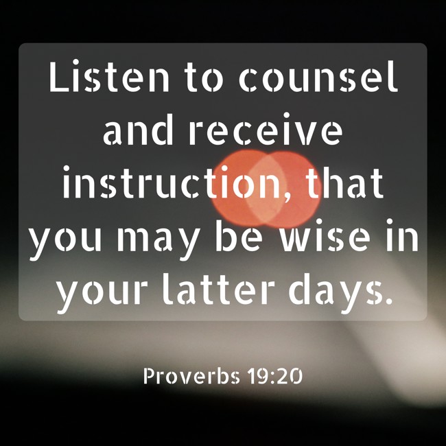 Listen to counsel and receive instruction, that you may be wise in your latter days. - Proverbs 19:20