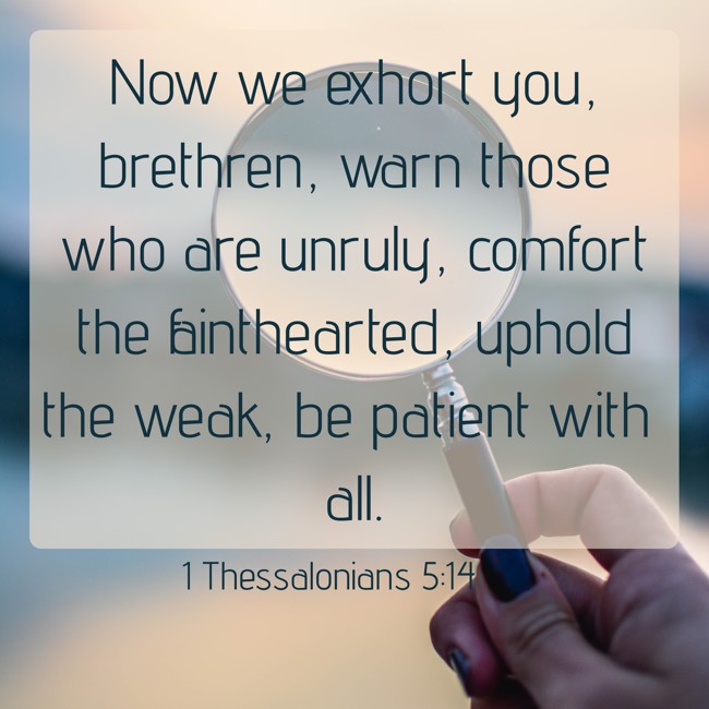 Now we exhort you, brethren, warn those who are unruly, comfort the fainthearted, uphold the weak, be patient with all. - 1 Thessalonians 5:14
