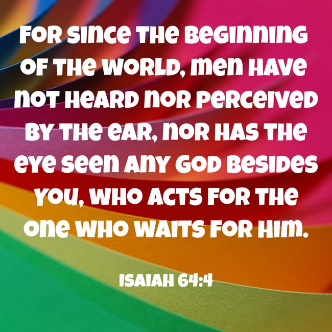 For since the beginning of the world, men have not heard nor perceived by the ear, nor has the eye seen any God besides You, who acts for the one who waits for Him. - Isaiah 64:4
