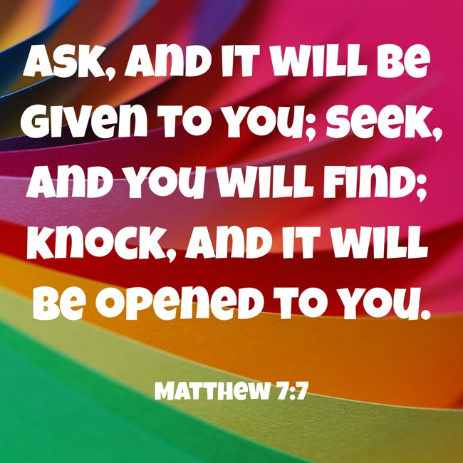 Ask, and it will be given to you; seek, and you will find; knock, and it will be opened to you. - Matthew 7:7