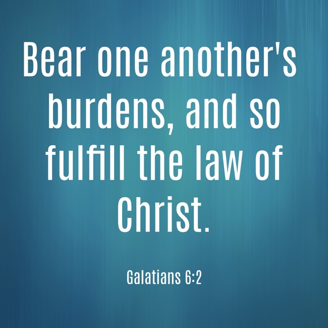 Bear one another's burdens, and so fulfill the law of Christ. - Galatians 6:2