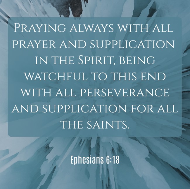 Praying always with all prayer and supplication in the Spirit, being watchful to this end with all perseverance and supplication for all the saints. - Ephesians 6:18