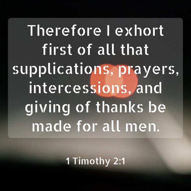 Therefore I exhort first of all that supplications, prayers, intercessions, and giving of thanks be made for all men. - 1 Timothy 2:1
