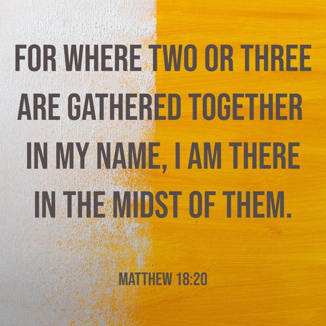 For where two or three are gathered together in My name, I am there in the midst of them. - Matthew 18:20