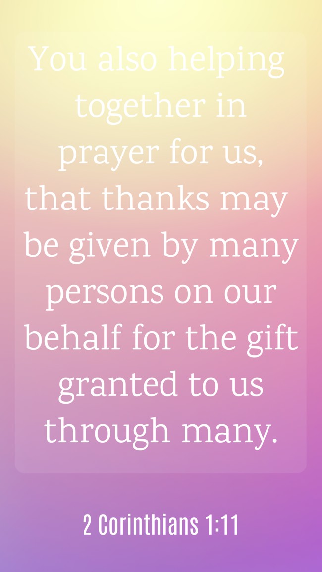 You also helping together in prayer for us, that thanks may be given by many persons on our behalf for the gift granted to us through many. - 2 Corinthians 1:11