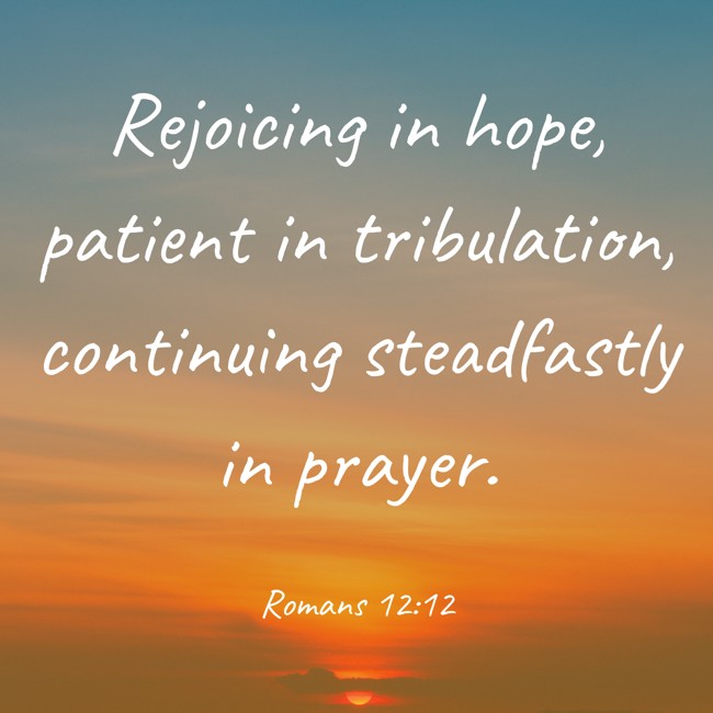 Rejoicing in hope, patient in tribulation, continuing steadfastly in prayer. - Romans 12:12