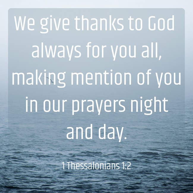 We give thanks to God always for you all, making mention of you in our prayers night and day. - 1 Thessalonians 1:2