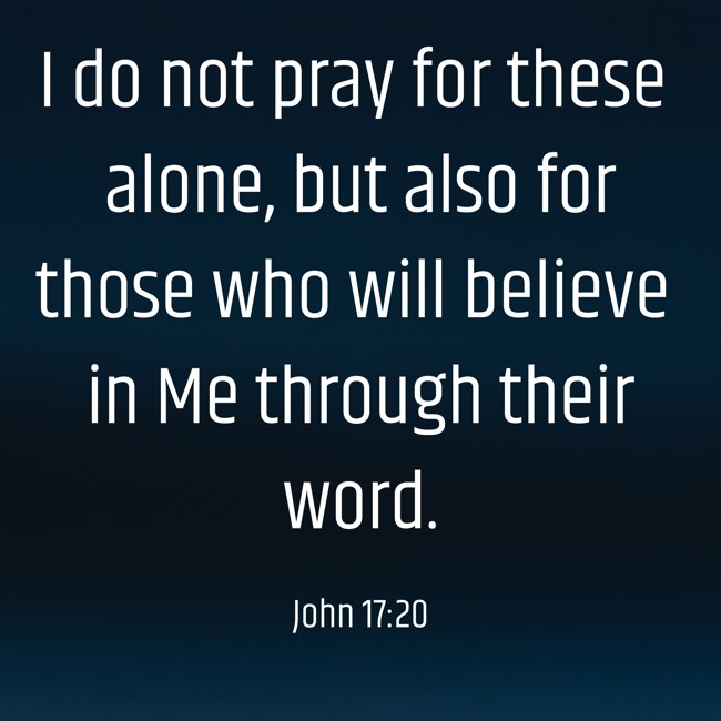I do not pray for these alone, but also for those who will believe in Me through their word. - John 17:20