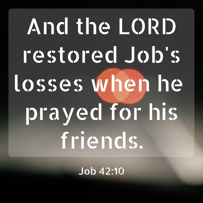 And the LORD restored Job's losses when he prayed for his friends. - Job 42:10
