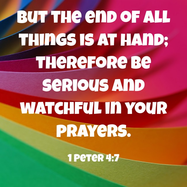 But the end of all things is at hand; therefore be serious and watchful in your prayers. - 1 Peter 4:7