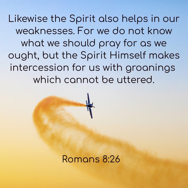Likewise the Spirit also helps in our weaknesses. For we do not know what we should pray for as we ought, but the Spirit Himself makes intercession for us with groanings which cannot be uttered. - Romans 8:26