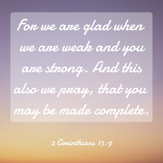 For we are glad when we are weak and you are strong. And this also we pray, that you may be made complete. - 2 Corinthians 13:9