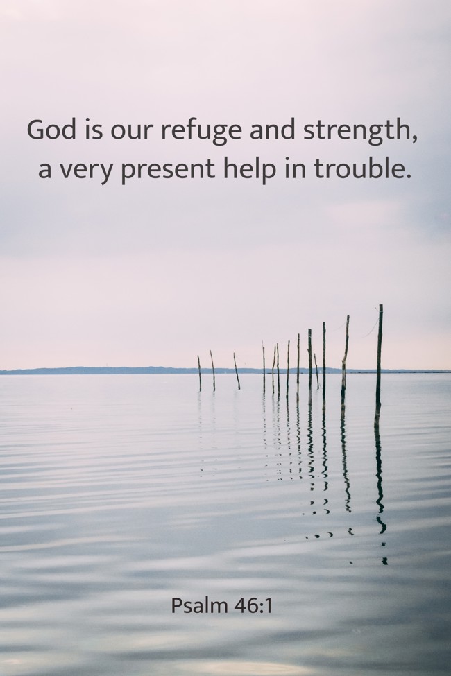 God is our refuge and strength, a very present help in trouble. - Psalm 46:1