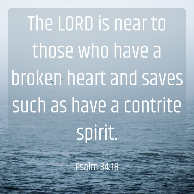 The LORD is near to those who have a broken heart and saves such as have a contrite spirit. - Psalm 34:18