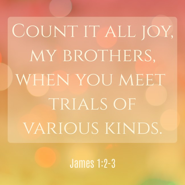 Count it all joy, my brothers, when you meet trials of various kinds. - James 1:2-3