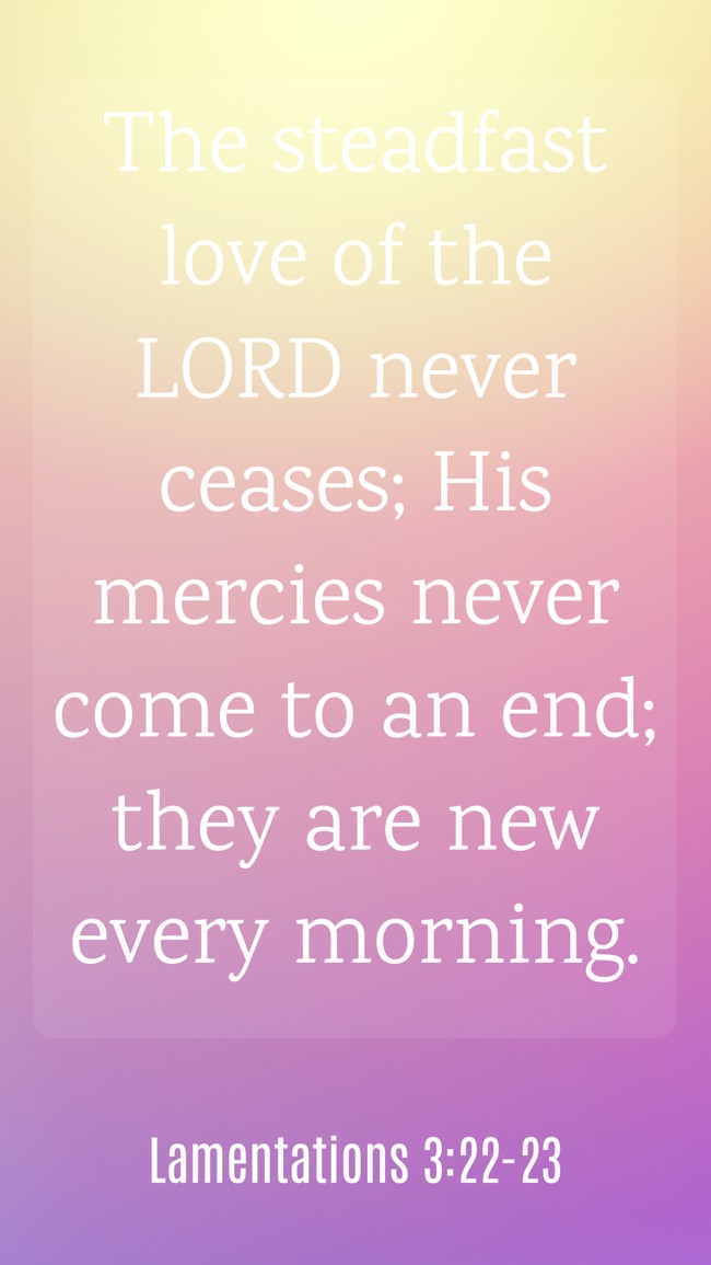 The steadfast love of the LORD never ceases; His mercies never come to an end; they are new every morning. - Lamentations 3:22-23