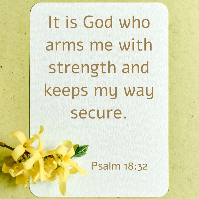It is God who arms me with strength and keeps my way secure. - Psalm 18:32