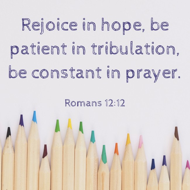 Rejoice in hope, be patient in tribulation, be constant in prayer. - Romans 12:12