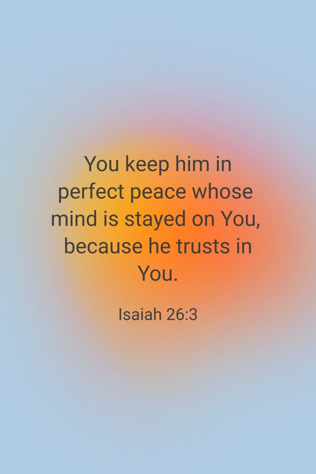 You keep him in perfect peace whose mind is stayed on You, because he trusts in You. - Isaiah 26:3
