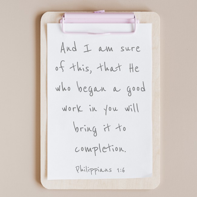 And I am sure of this, that He who began a good work in you will bring it to completion. - Philippians 1:6