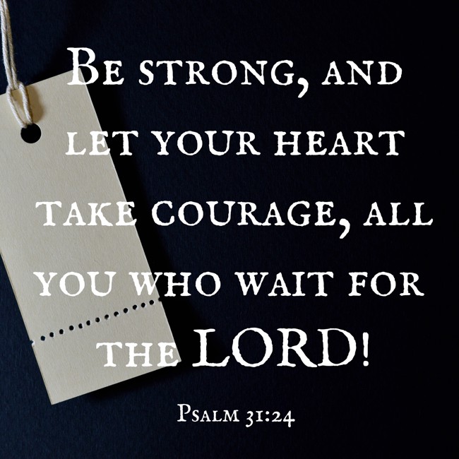Be strong, and let your heart take courage, all you who wait for the LORD! - Psalm 31:24