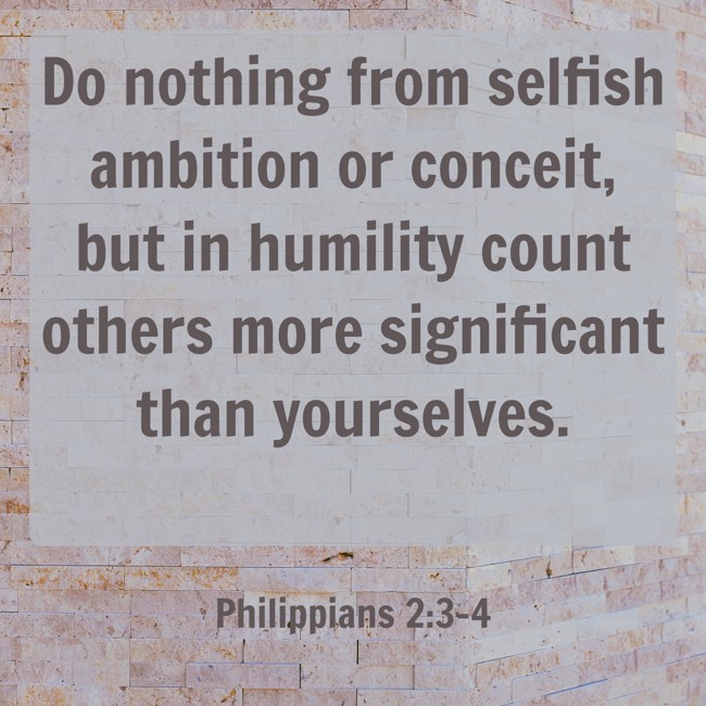 Do nothing from selfish ambition or conceit, but in humility count others more significant than yourselves. - Philippians 2:3-4