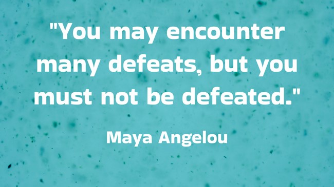 You may encounter many defeats, but you must not be defeated. - Maya Angelou