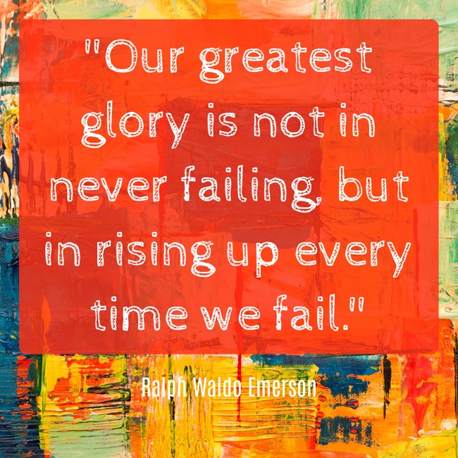 Our greatest glory is not in never failing, but in rising up every time we fail. - Ralph Waldo Emerson