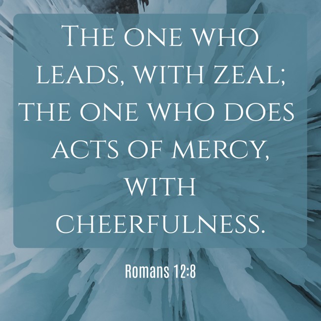 The one who leads, with zeal; the one who does acts of mercy, with cheerfulness. - Romans 12:8