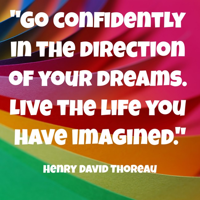 Go confidently in the direction of your dreams. Live the life you have imagined. - Henry David Thoreau