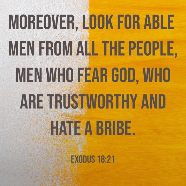 Moreover, look for able men from all the people, men who fear God, who are trustworthy and hate a bribe. - Exodus 18:21