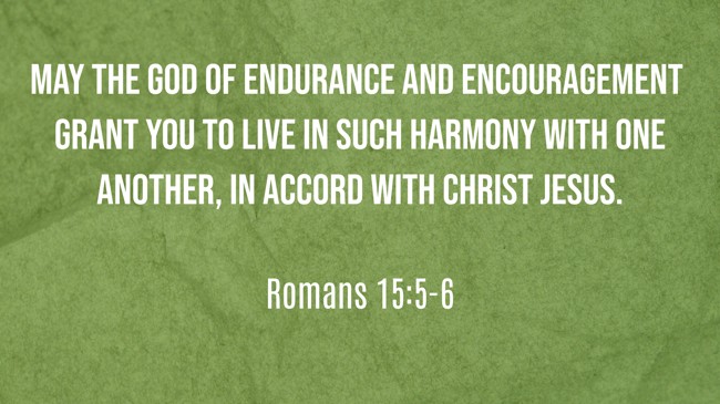 May the God of endurance and encouragement grant you to live in such harmony with one another, in accord with Christ Jesus. - Romans 15:5-6