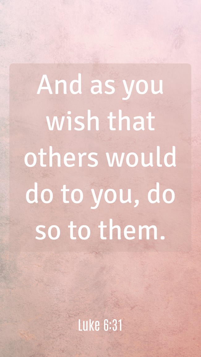And as you wish that others would do to you, do so to them. - Luke 6:31