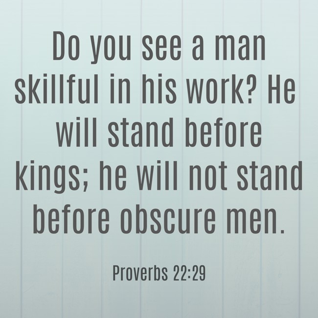 Do you see a man skillful in his work? He will stand before kings; he will not stand before obscure men. - Proverbs 22:29