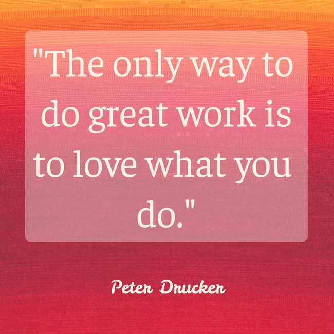 The only way to do great work is to love what you do. - Peter Drucker