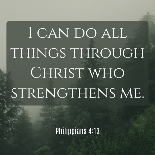 I can do all things through Christ who strengthens me. - Philippians 4:13